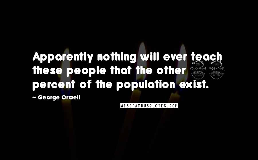 George Orwell Quotes: Apparently nothing will ever teach these people that the other 99 percent of the population exist.