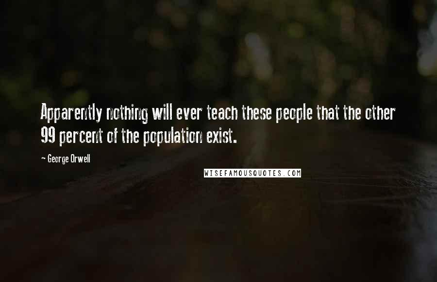 George Orwell Quotes: Apparently nothing will ever teach these people that the other 99 percent of the population exist.