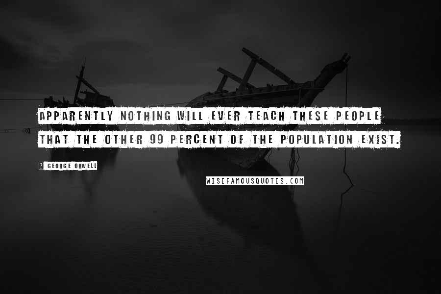 George Orwell Quotes: Apparently nothing will ever teach these people that the other 99 percent of the population exist.