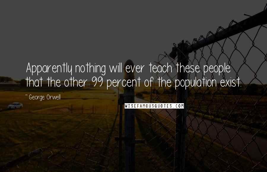 George Orwell Quotes: Apparently nothing will ever teach these people that the other 99 percent of the population exist.