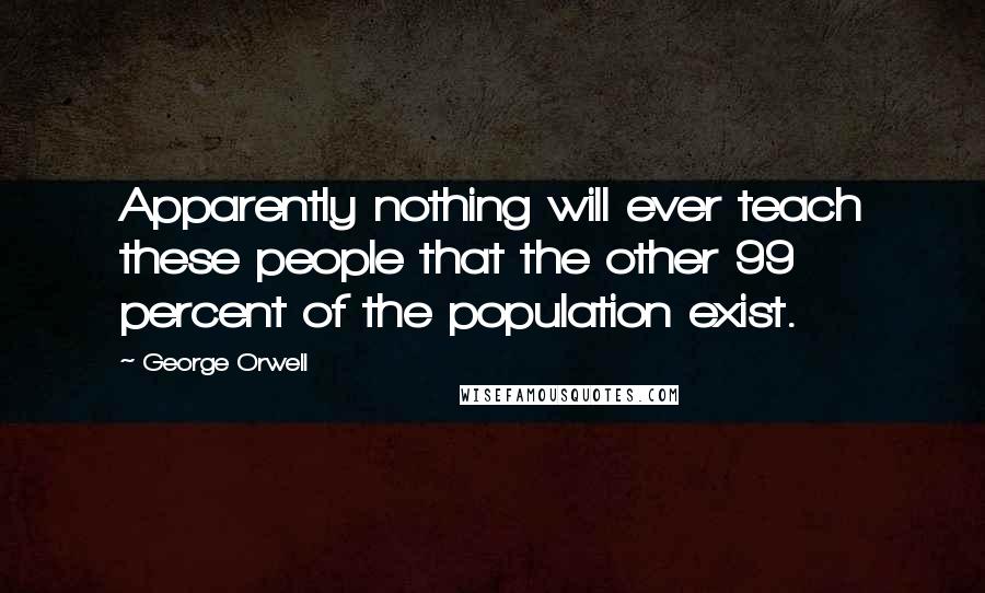 George Orwell Quotes: Apparently nothing will ever teach these people that the other 99 percent of the population exist.