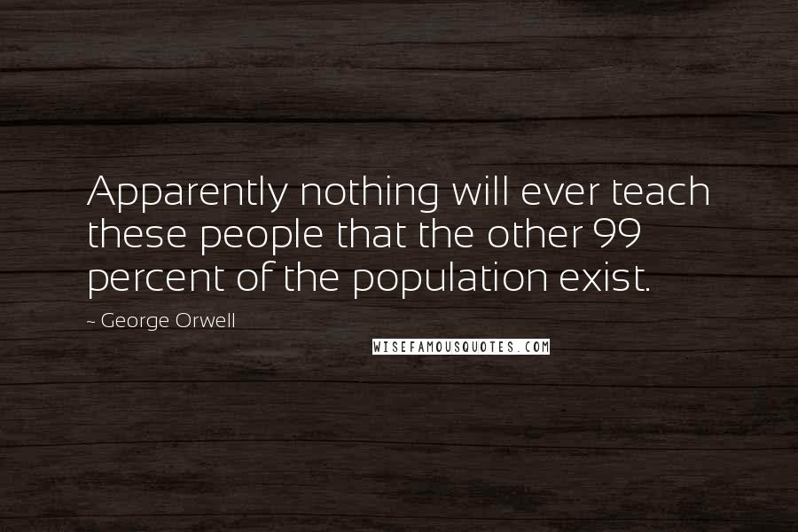 George Orwell Quotes: Apparently nothing will ever teach these people that the other 99 percent of the population exist.