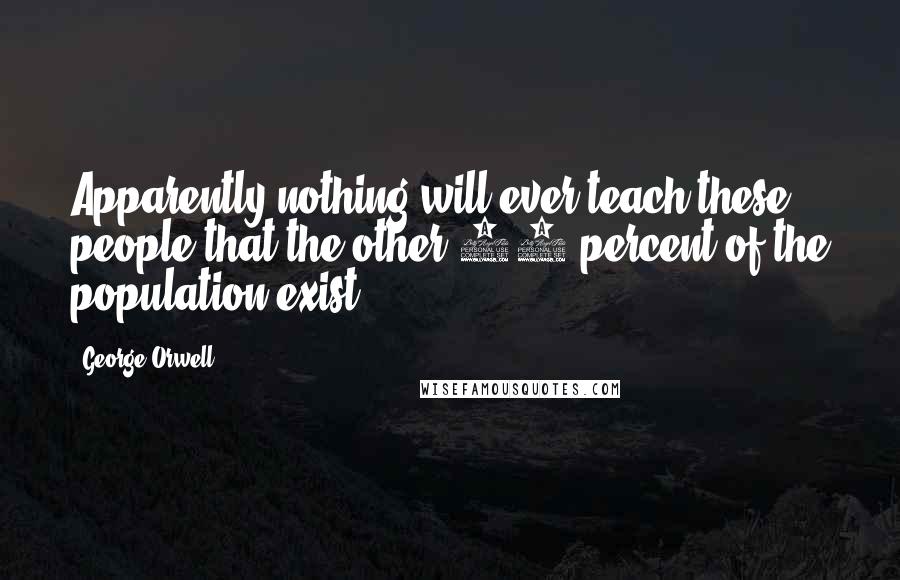 George Orwell Quotes: Apparently nothing will ever teach these people that the other 99 percent of the population exist.