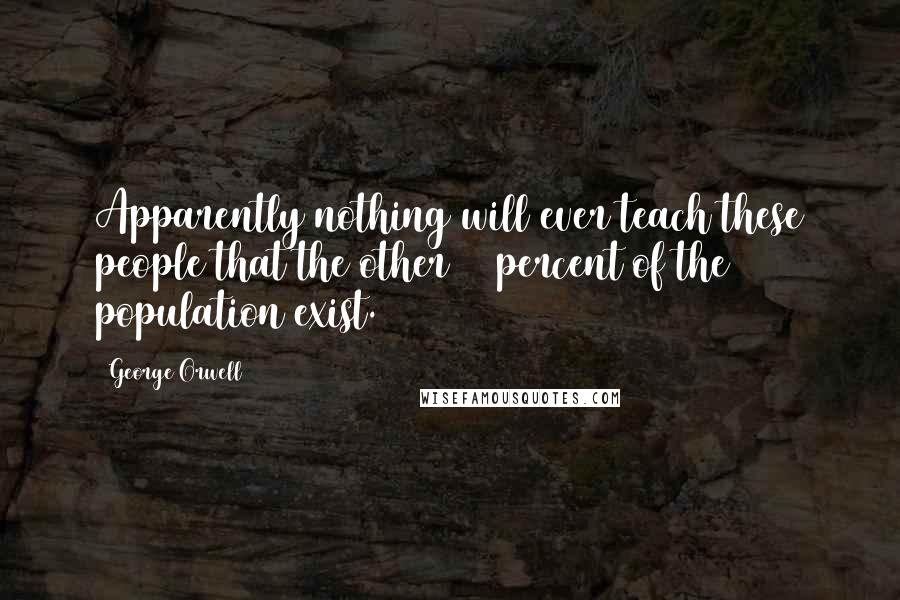 George Orwell Quotes: Apparently nothing will ever teach these people that the other 99 percent of the population exist.