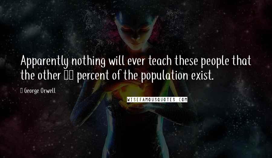 George Orwell Quotes: Apparently nothing will ever teach these people that the other 99 percent of the population exist.