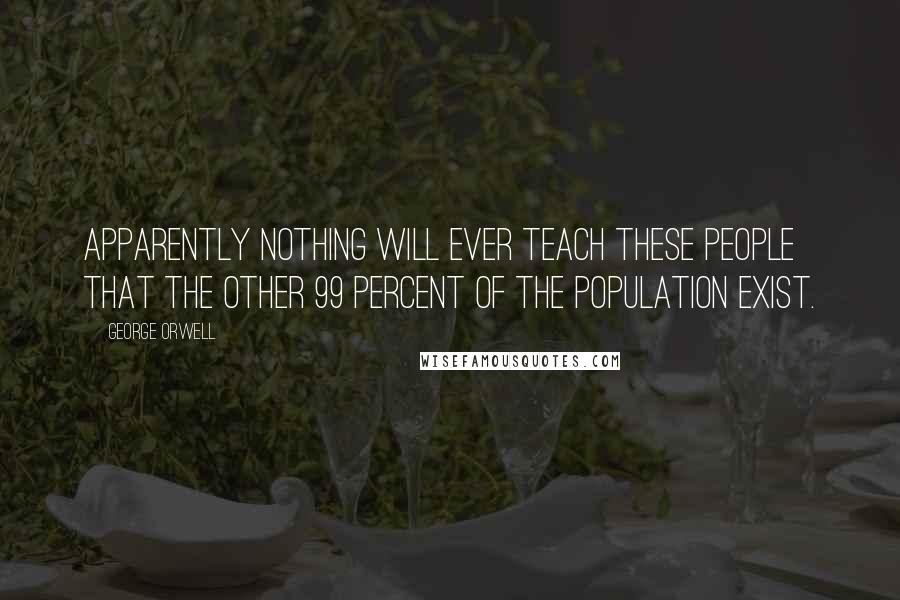 George Orwell Quotes: Apparently nothing will ever teach these people that the other 99 percent of the population exist.