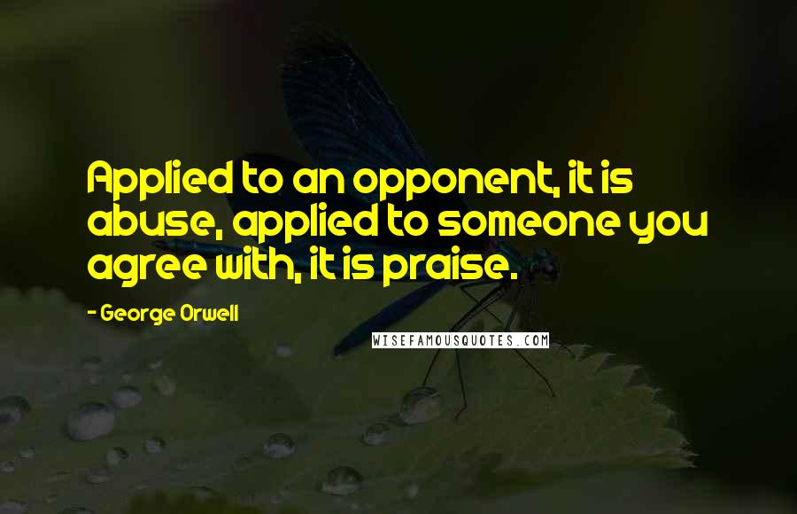 George Orwell Quotes: Applied to an opponent, it is abuse, applied to someone you agree with, it is praise.