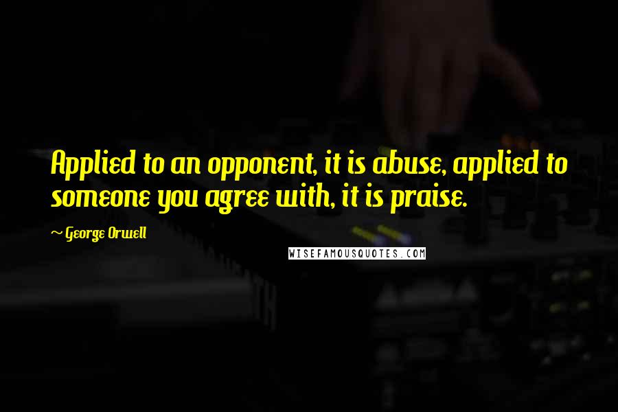 George Orwell Quotes: Applied to an opponent, it is abuse, applied to someone you agree with, it is praise.