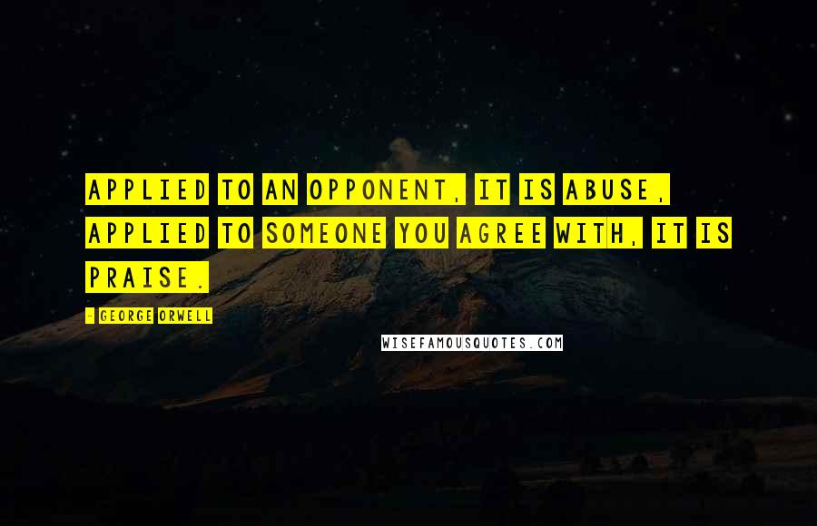 George Orwell Quotes: Applied to an opponent, it is abuse, applied to someone you agree with, it is praise.