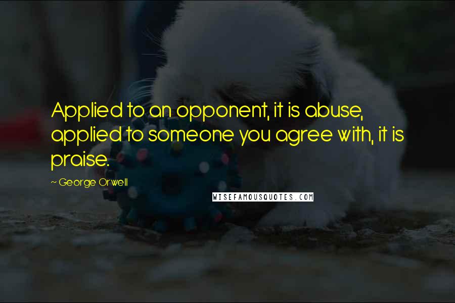 George Orwell Quotes: Applied to an opponent, it is abuse, applied to someone you agree with, it is praise.