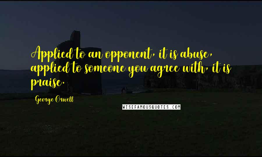 George Orwell Quotes: Applied to an opponent, it is abuse, applied to someone you agree with, it is praise.
