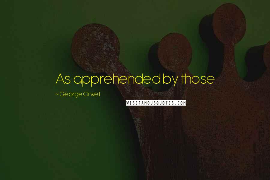 George Orwell Quotes: As apprehended by those