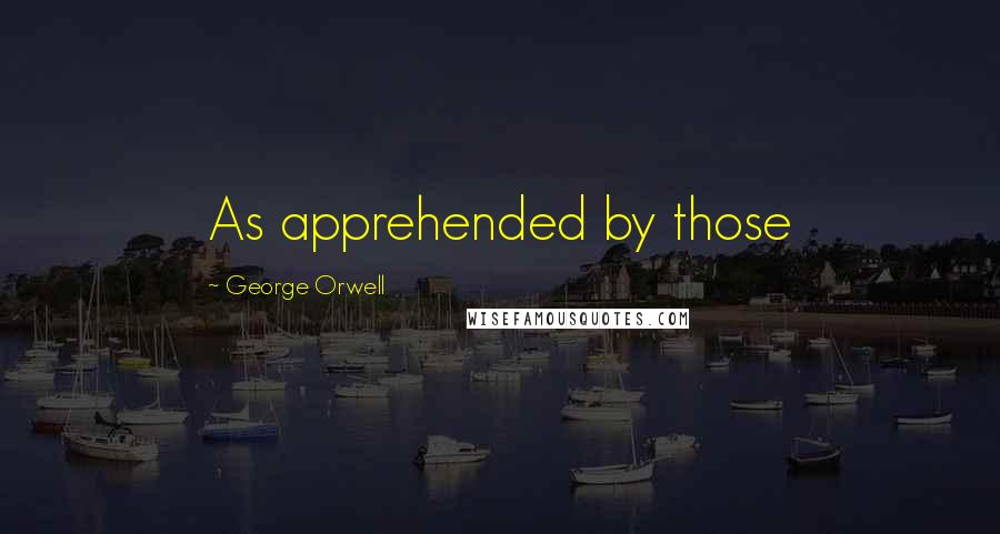 George Orwell Quotes: As apprehended by those