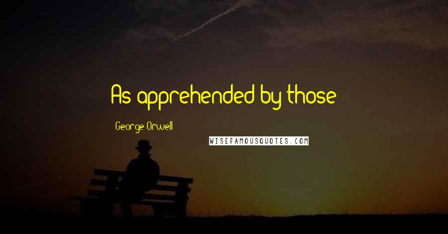 George Orwell Quotes: As apprehended by those