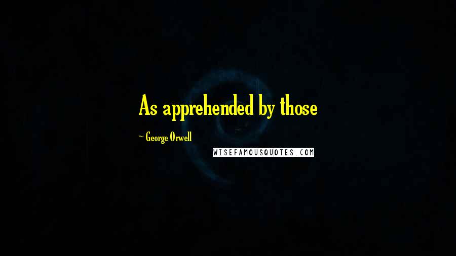 George Orwell Quotes: As apprehended by those