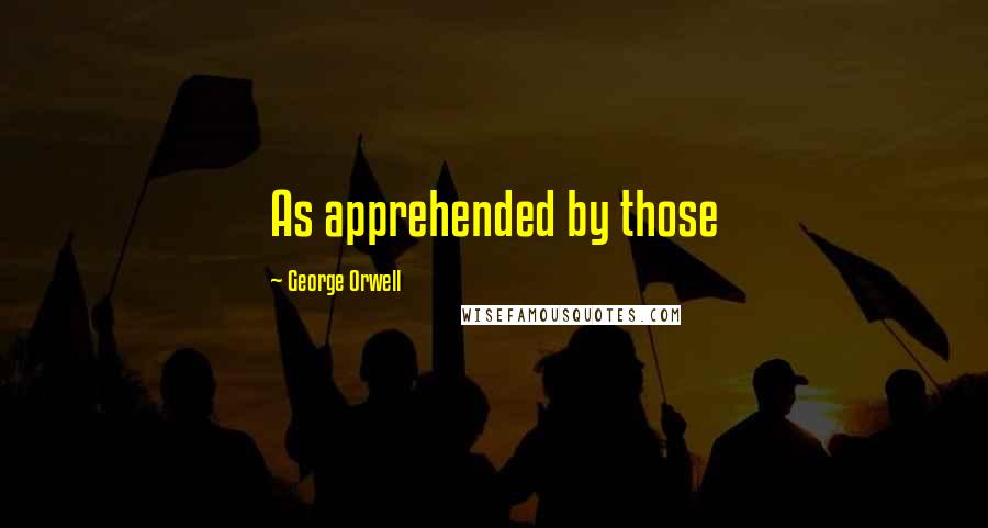 George Orwell Quotes: As apprehended by those
