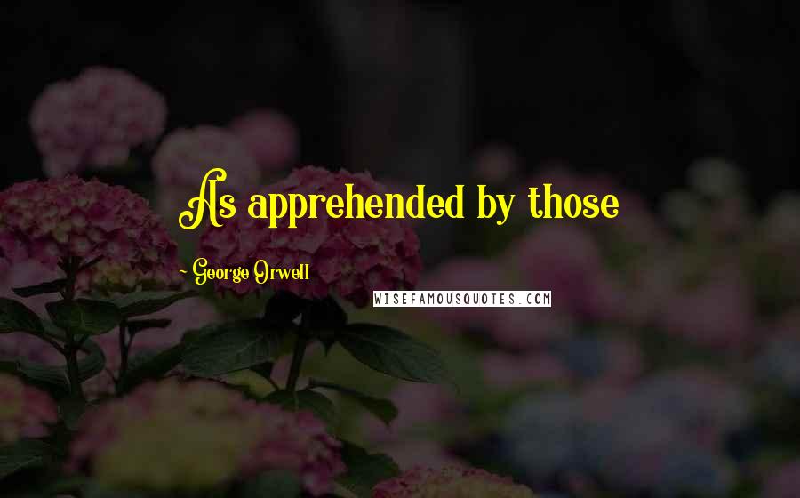 George Orwell Quotes: As apprehended by those