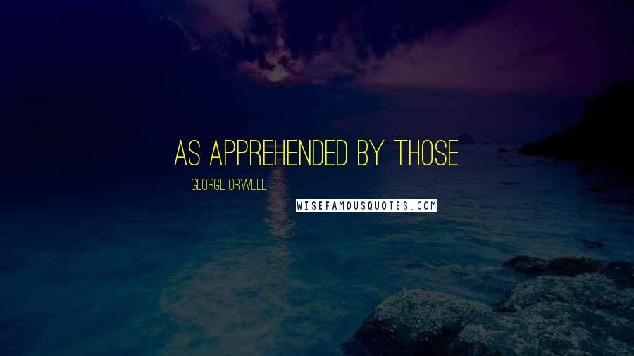 George Orwell Quotes: As apprehended by those