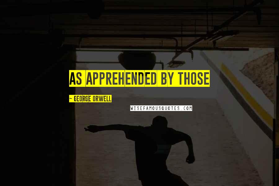 George Orwell Quotes: As apprehended by those