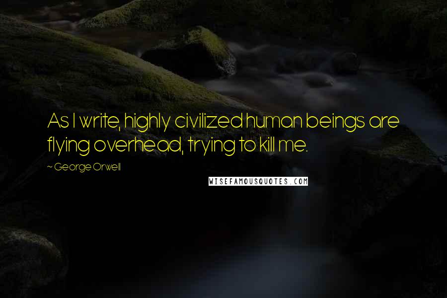 George Orwell Quotes: As I write, highly civilized human beings are flying overhead, trying to kill me.