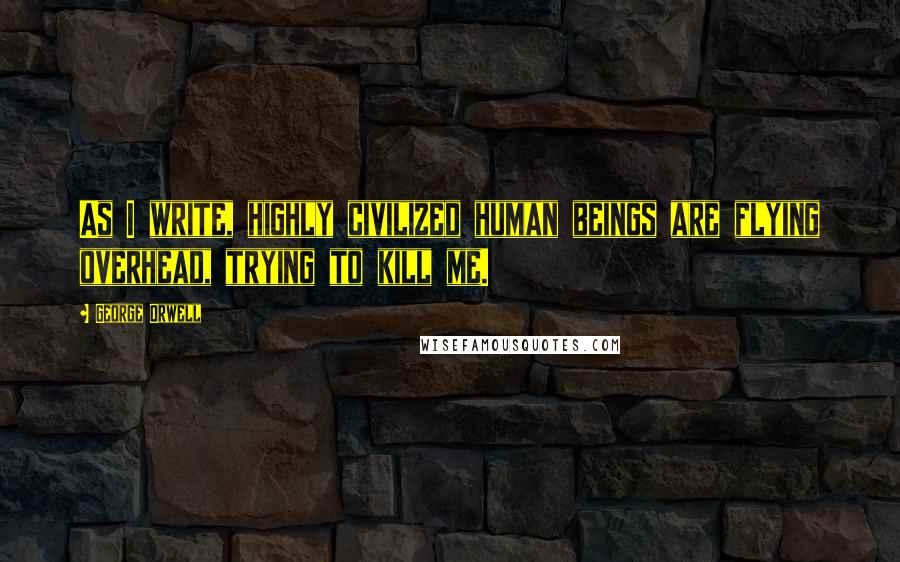 George Orwell Quotes: As I write, highly civilized human beings are flying overhead, trying to kill me.