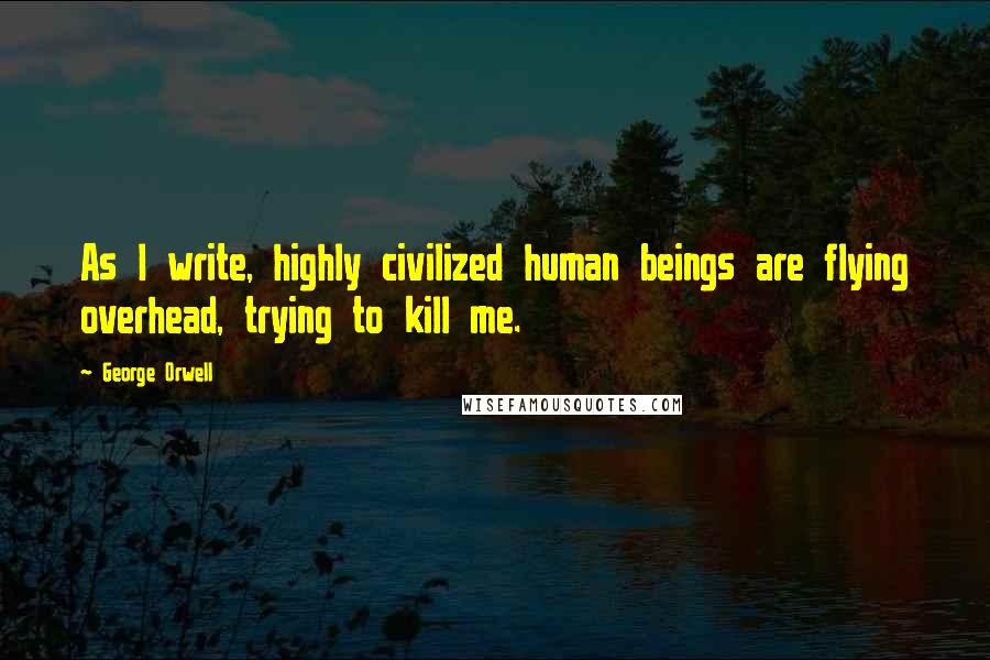 George Orwell Quotes: As I write, highly civilized human beings are flying overhead, trying to kill me.