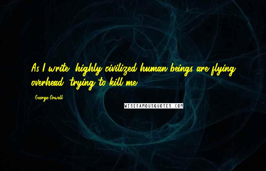 George Orwell Quotes: As I write, highly civilized human beings are flying overhead, trying to kill me.