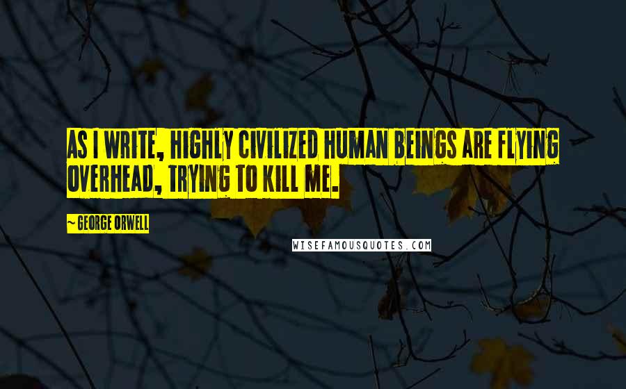 George Orwell Quotes: As I write, highly civilized human beings are flying overhead, trying to kill me.