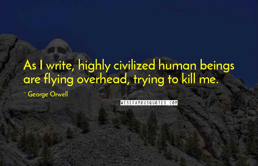 George Orwell Quotes: As I write, highly civilized human beings are flying overhead, trying to kill me.