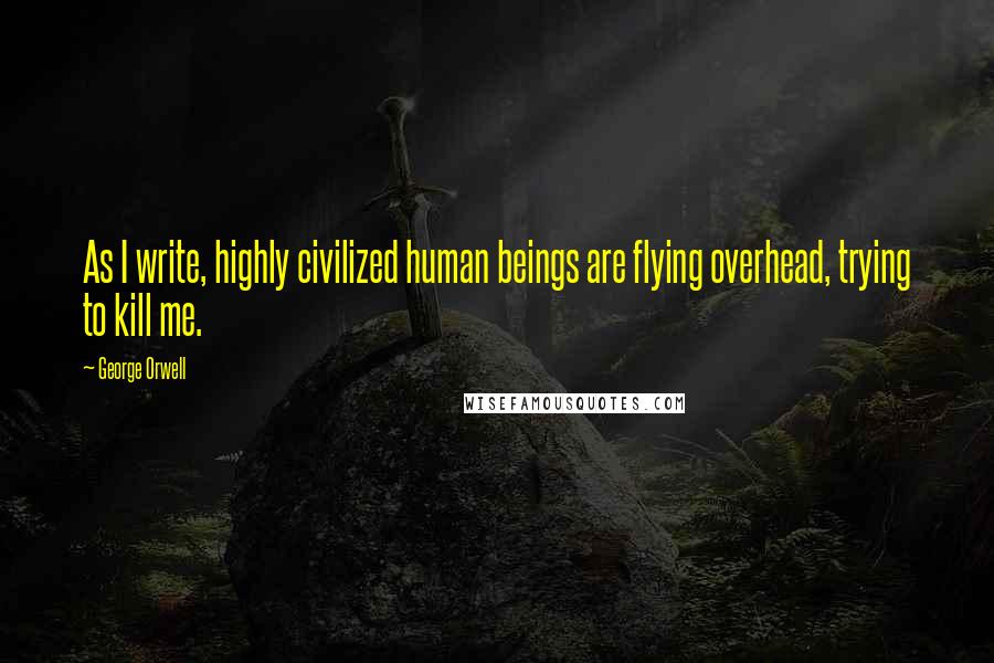 George Orwell Quotes: As I write, highly civilized human beings are flying overhead, trying to kill me.