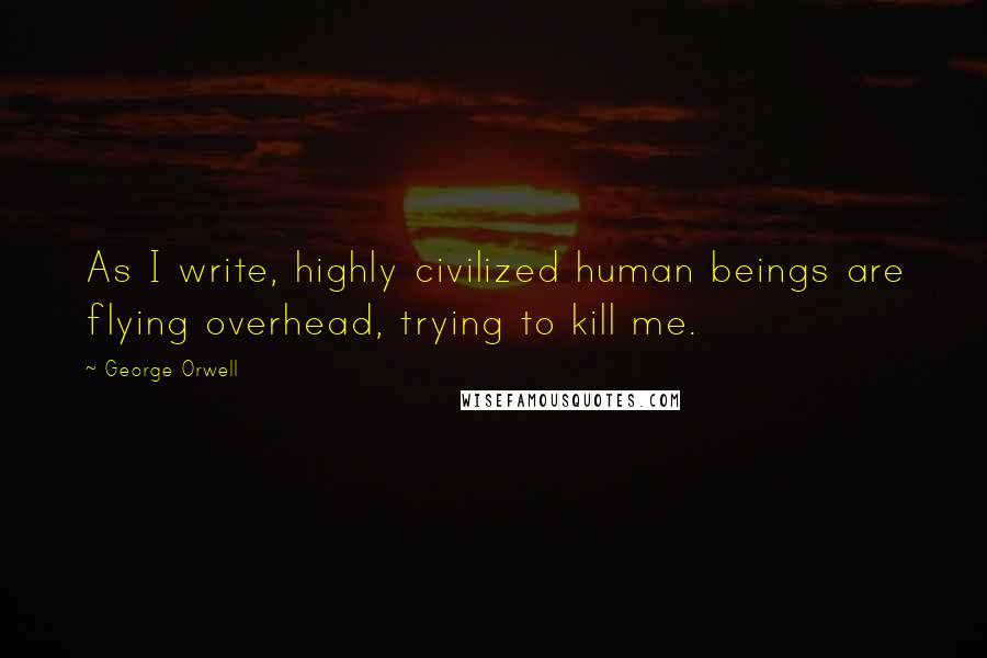 George Orwell Quotes: As I write, highly civilized human beings are flying overhead, trying to kill me.