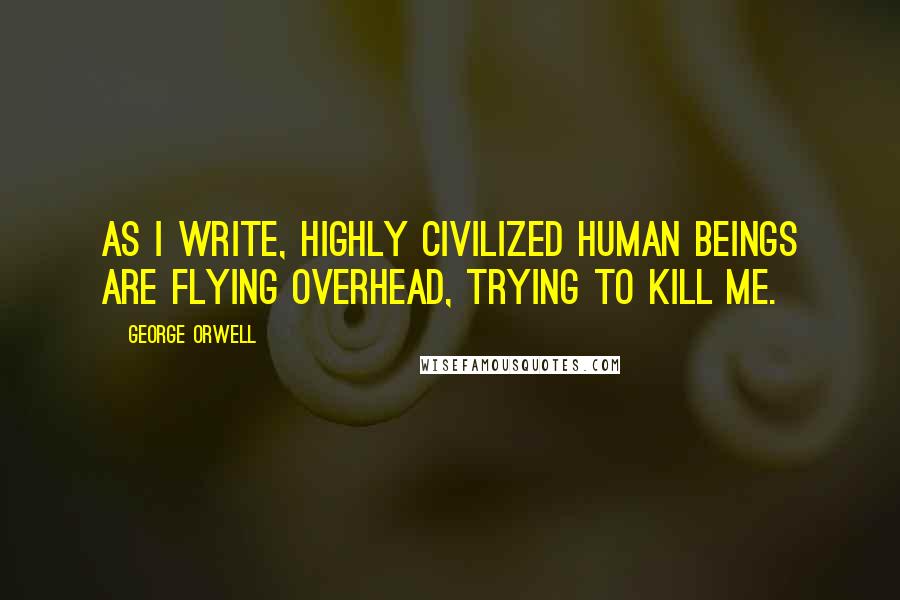 George Orwell Quotes: As I write, highly civilized human beings are flying overhead, trying to kill me.