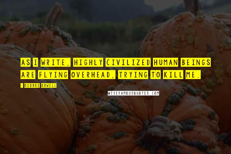 George Orwell Quotes: As I write, highly civilized human beings are flying overhead, trying to kill me.