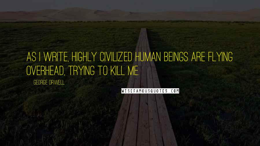 George Orwell Quotes: As I write, highly civilized human beings are flying overhead, trying to kill me.