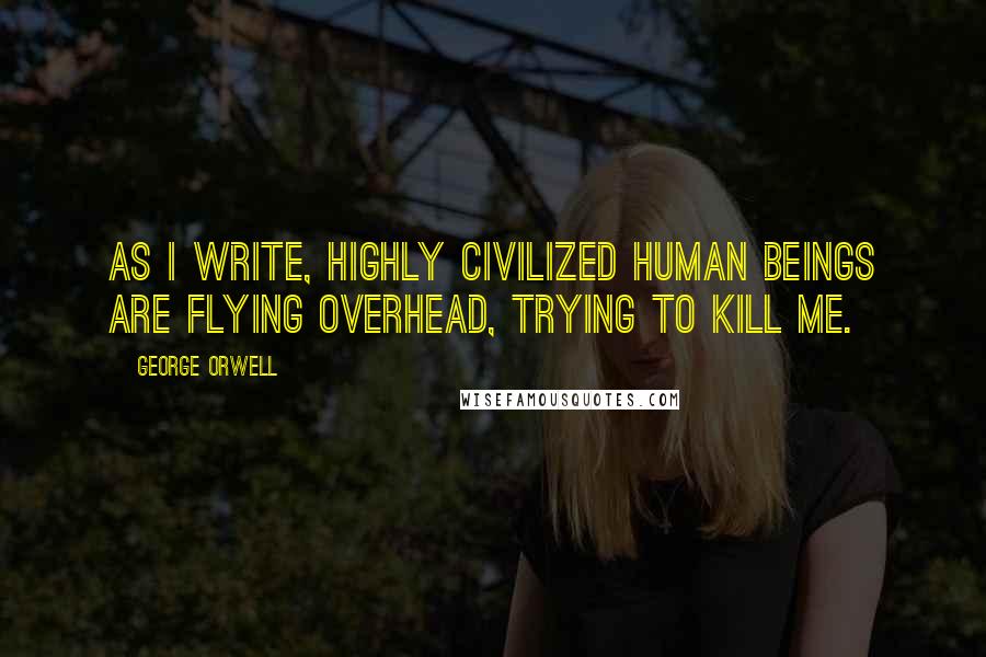 George Orwell Quotes: As I write, highly civilized human beings are flying overhead, trying to kill me.