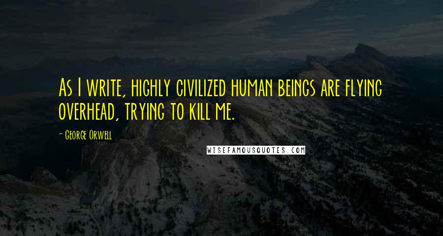 George Orwell Quotes: As I write, highly civilized human beings are flying overhead, trying to kill me.