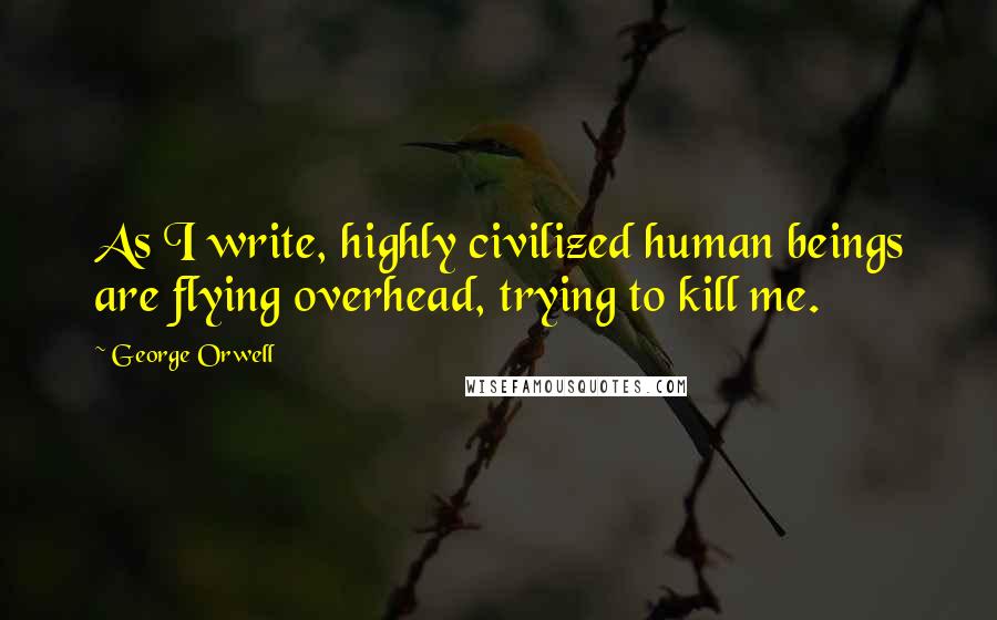 George Orwell Quotes: As I write, highly civilized human beings are flying overhead, trying to kill me.