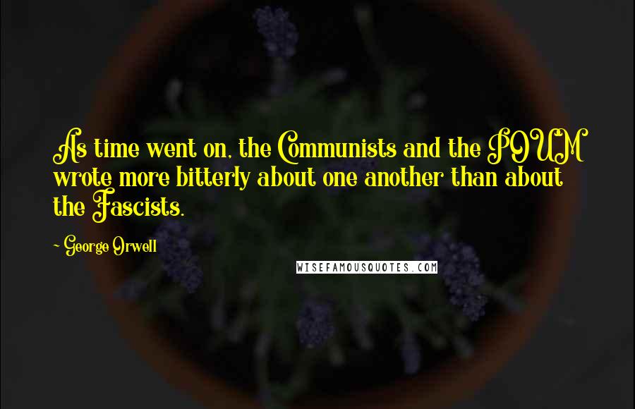 George Orwell Quotes: As time went on, the Communists and the POUM wrote more bitterly about one another than about the Fascists.