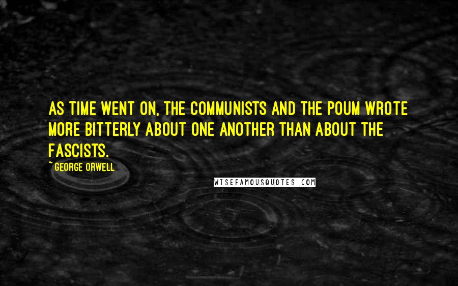 George Orwell Quotes: As time went on, the Communists and the POUM wrote more bitterly about one another than about the Fascists.