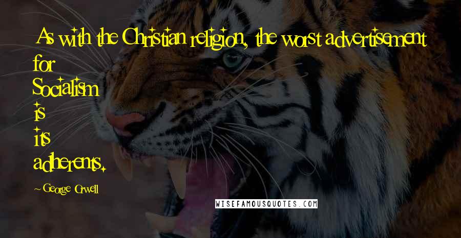 George Orwell Quotes: As with the Christian religion, the worst advertisement for Socialism is its adherents.