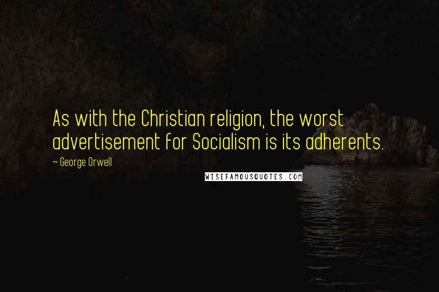 George Orwell Quotes: As with the Christian religion, the worst advertisement for Socialism is its adherents.
