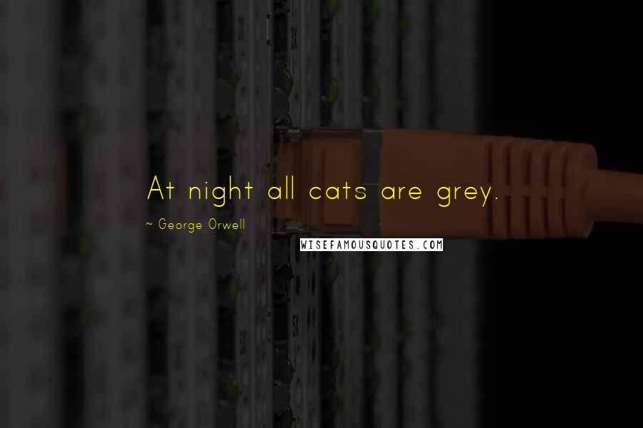 George Orwell Quotes: At night all cats are grey.