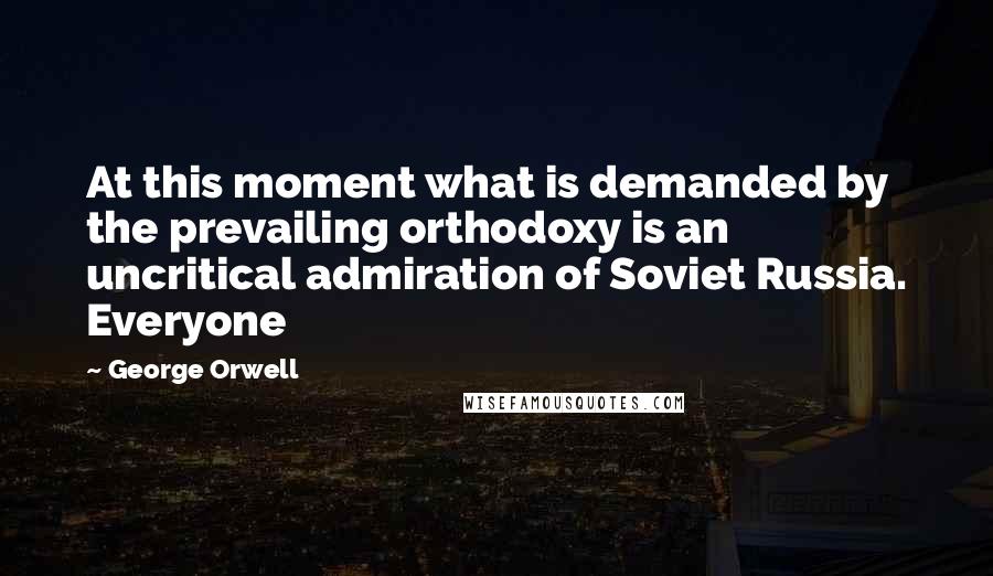 George Orwell Quotes: At this moment what is demanded by the prevailing orthodoxy is an uncritical admiration of Soviet Russia. Everyone