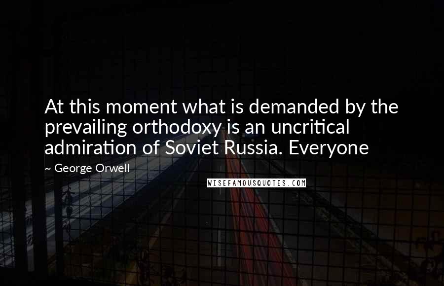 George Orwell Quotes: At this moment what is demanded by the prevailing orthodoxy is an uncritical admiration of Soviet Russia. Everyone
