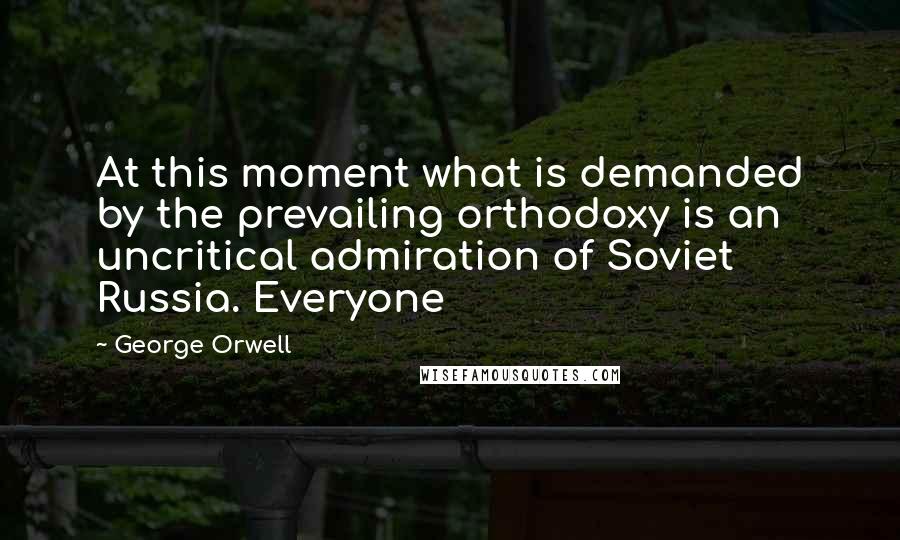 George Orwell Quotes: At this moment what is demanded by the prevailing orthodoxy is an uncritical admiration of Soviet Russia. Everyone