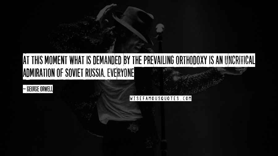 George Orwell Quotes: At this moment what is demanded by the prevailing orthodoxy is an uncritical admiration of Soviet Russia. Everyone