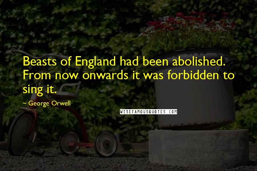 George Orwell Quotes: Beasts of England had been abolished. From now onwards it was forbidden to sing it.