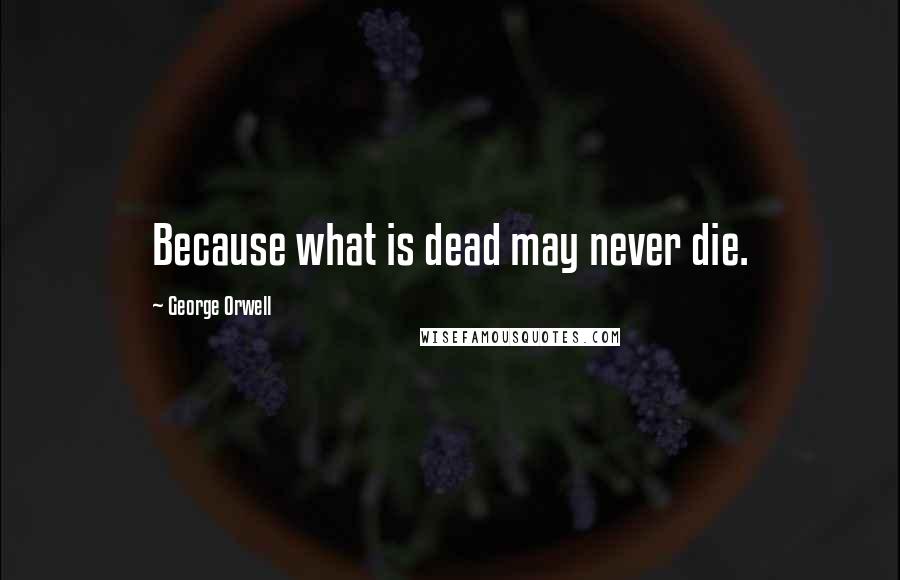 George Orwell Quotes: Because what is dead may never die.