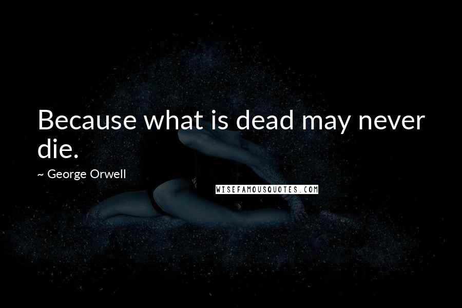 George Orwell Quotes: Because what is dead may never die.