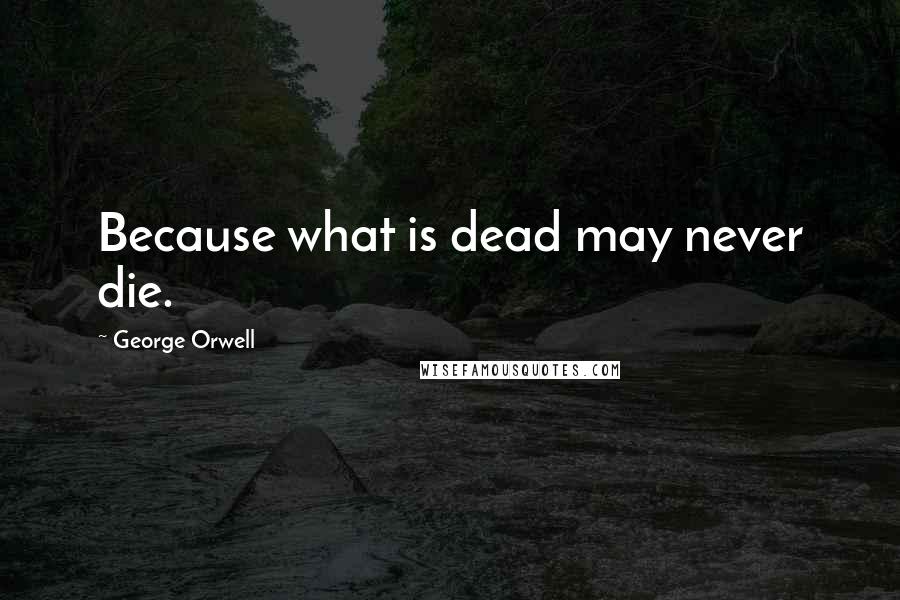 George Orwell Quotes: Because what is dead may never die.